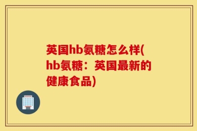 英国hb氨糖怎么样(hb氨糖：英国最新的健康食品)