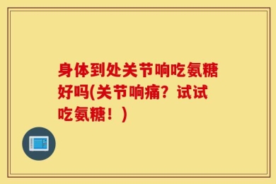 身体到处关节响吃氨糖好吗(关节响痛？试试吃氨糖！)