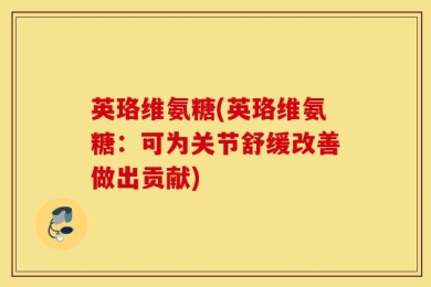 英珞维氨糖(英珞维氨糖：可为关节舒缓改善做出贡献)