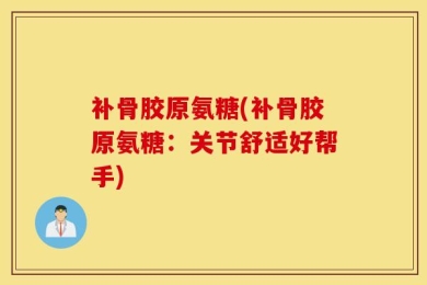 补骨胶原氨糖(补骨胶原氨糖：关节舒适好帮手)