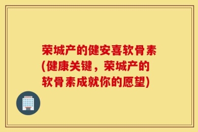 荣城产的健安喜软骨素(健康关键，荣城产的软骨素成就你的愿望)