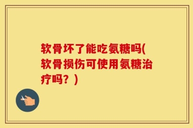 软骨坏了能吃氨糖吗(软骨损伤可使用氨糖治疗吗？)