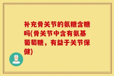 补充骨关节的氨糖含糖吗(骨关节中含有氨基葡萄糖，有益于关节保健)