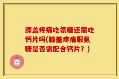 膝盖疼痛吃氨糖还需吃钙片吗(膝盖疼痛服氨糖是否需配合钙片？)