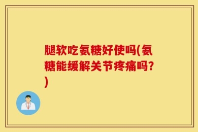 腿软吃氨糖好使吗(氨糖能缓解关节疼痛吗？)