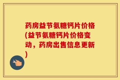药房益节氨糖钙片价格(益节氨糖钙片价格变动，药房出售信息更新)