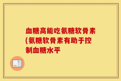 血糖高能吃氨糖软骨素(氨糖软骨素有助于控制血糖水平