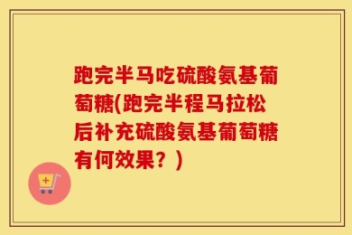 跑完半马吃硫酸氨基葡萄糖(跑完半程马拉松后补充硫酸氨基葡萄糖有何效果？)
