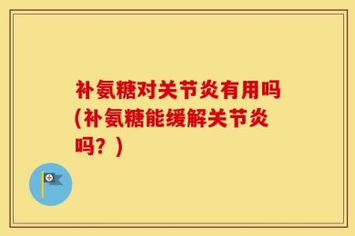 补氨糖对关节炎有用吗(补氨糖能缓解关节炎吗？)