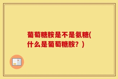 葡萄糖胺是不是氨糖(什么是葡萄糖胺？)