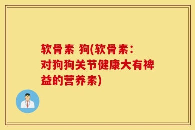 软骨素 狗(软骨素：对狗狗关节健康大有裨益的营养素)