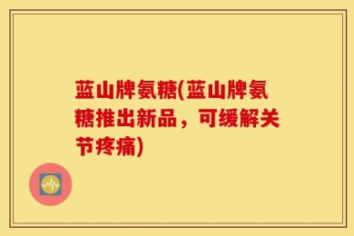 蓝山牌氨糖(蓝山牌氨糖推出新品，可缓解关节疼痛)