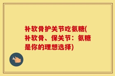 补软骨护关节吃氨糖(补软骨、保关节：氨糖是你的理想选择)