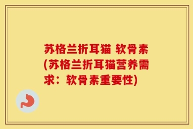 苏格兰折耳猫 软骨素(苏格兰折耳猫营养需求：软骨素重要性)