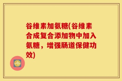 谷维素加氨糖(谷维素合成复合添加物中加入氨糖，增强肠道保健功效)