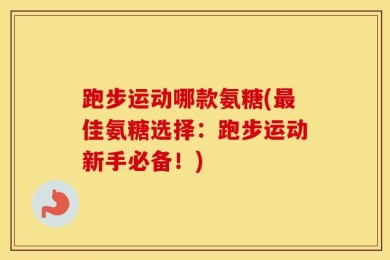 跑步运动哪款氨糖(最佳氨糖选择：跑步运动新手必备！)