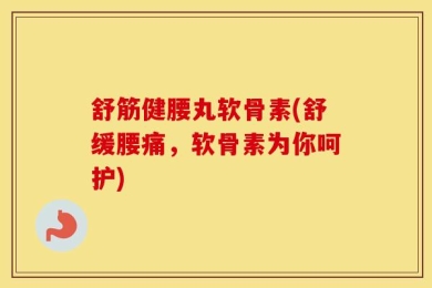 舒筋健腰丸软骨素(舒缓腰痛，软骨素为你呵护)