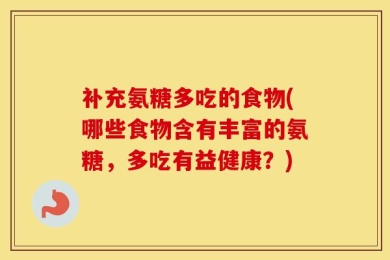 补充氨糖多吃的食物(哪些食物含有丰富的氨糖，多吃有益健康？)