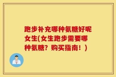 跑步补充哪种氨糖好呢女生(女生跑步需要哪种氨糖？购买指南！)