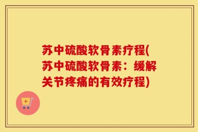 苏中硫酸软骨素疗程(苏中硫酸软骨素：缓解关节疼痛的有效疗程)