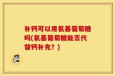 补钙可以用氨基葡萄糖吗(氨基葡萄糖能否代替钙补充？)
