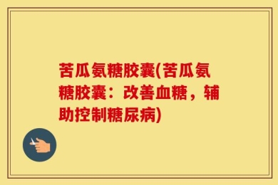 苦瓜氨糖胶囊(苦瓜氨糖胶囊：改善血糖，辅助控制糖尿病)