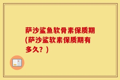 萨沙鲨鱼软骨素保质期(萨沙鲨软素保质期有多久？)