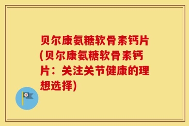 贝尔康氨糖软骨素钙片(贝尔康氨糖软骨素钙片：关注关节健康的理想选择)