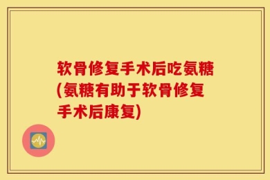软骨修复手术后吃氨糖(氨糖有助于软骨修复手术后康复)