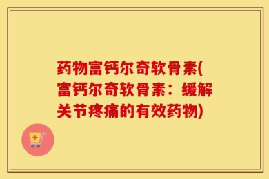药物富钙尔奇软骨素(富钙尔奇软骨素：缓解关节疼痛的有效药物)