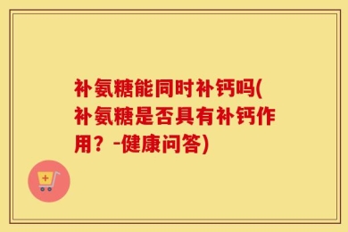 补氨糖能同时补钙吗(补氨糖是否具有补钙作用？-健康问答)