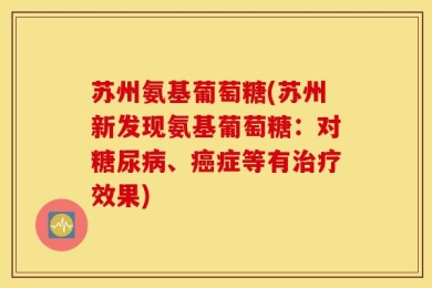 苏州氨基葡萄糖(苏州新发现氨基葡萄糖：对糖尿病、癌症等有治疗效果)