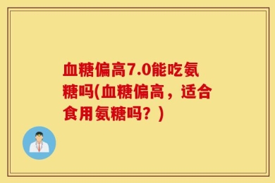 血糖偏高7.0能吃氨糖吗(血糖偏高，适合食用氨糖吗？)