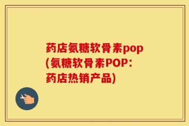 药店氨糖软骨素pop(氨糖软骨素POP：药店热销产品)