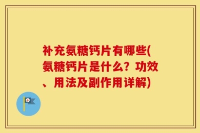 补充氨糖钙片有哪些(氨糖钙片是什么？功效、用法及副作用详解)