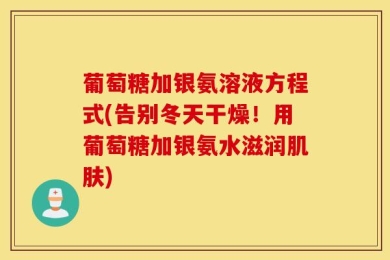 葡萄糖加银氨溶液方程式(告别冬天干燥！用葡萄糖加银氨水滋润肌肤)