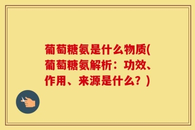 葡萄糖氨是什么物质(葡萄糖氨解析：功效、作用、来源是什么？)