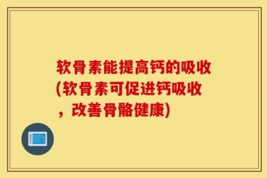 软骨素能提高钙的吸收(软骨素可促进钙吸收，改善骨骼健康)