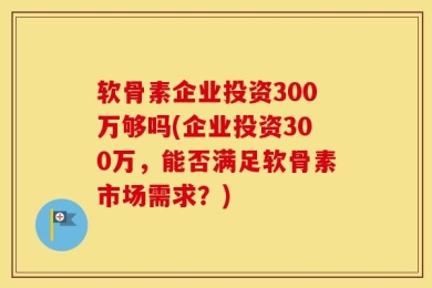 软骨素企业投资300万够吗(企业投资300万，能否满足软骨素市场需求？)