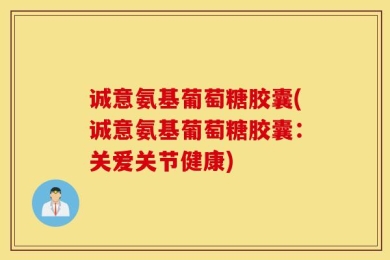 诚意氨基葡萄糖胶囊(诚意氨基葡萄糖胶囊：关爱关节健康)