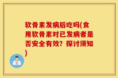 软骨素发病后吃吗(食用软骨素对已发病者是否安全有效？探讨须知)