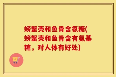 螃蟹壳和鱼骨含氨糖(螃蟹壳和鱼骨含有氨基糖，对人体有好处)