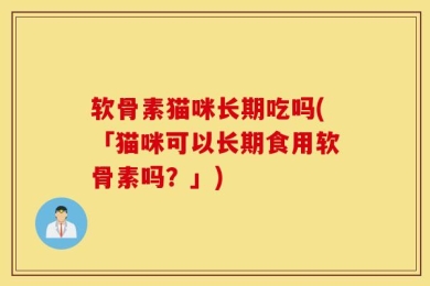 软骨素猫咪长期吃吗(「猫咪可以长期食用软骨素吗？」)