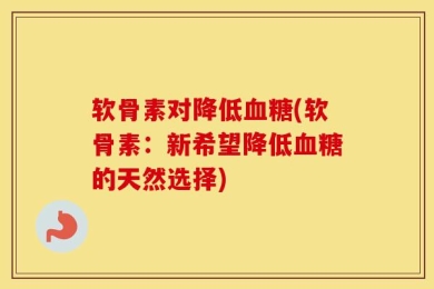 软骨素对降低血糖(软骨素：新希望降低血糖的天然选择)