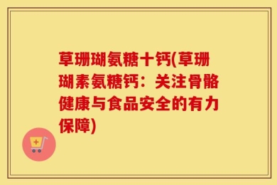 草珊瑚氨糖十钙(草珊瑚素氨糖钙：关注骨骼健康与食品安全的有力保障)