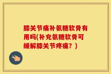 膝关节痛补氨糖软骨有用吗(补充氨糖软骨可缓解膝关节疼痛？)
