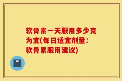 软骨素一天服用多少克为宜(每日适宜剂量：软骨素服用建议)