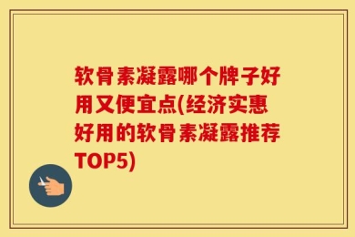 软骨素凝露哪个牌子好用又便宜点(经济实惠好用的软骨素凝露推荐TOP5)