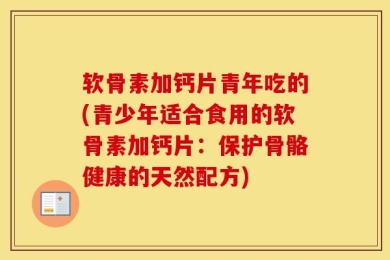 软骨素加钙片青年吃的(青少年适合食用的软骨素加钙片：保护骨骼健康的天然配方)