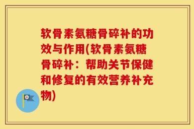 软骨素氨糖骨碎补的功效与作用(软骨素氨糖骨碎补：帮助关节保健和修复的有效营养补充物)